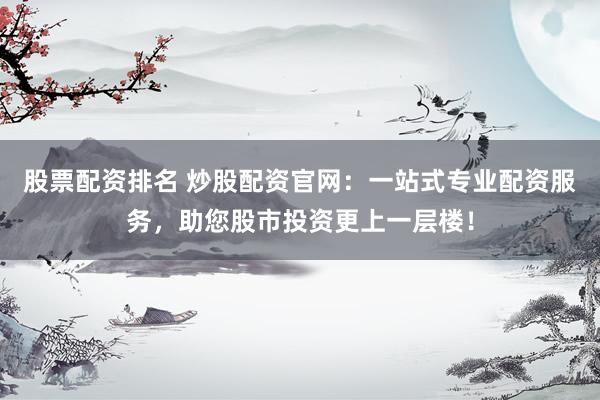 股票配资排名 炒股配资官网：一站式专业配资服务，助您股市投资更上一层楼！