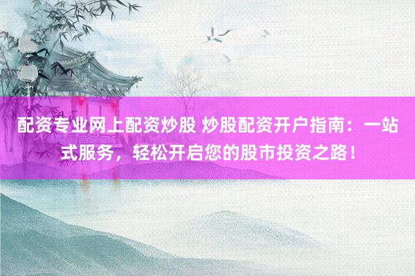 配资专业网上配资炒股 炒股配资开户指南：一站式服务，轻松开启您的股市投资之路！