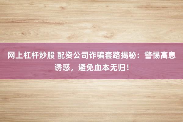 网上杠杆炒股 配资公司诈骗套路揭秘：警惕高息诱惑，避免血本无归！