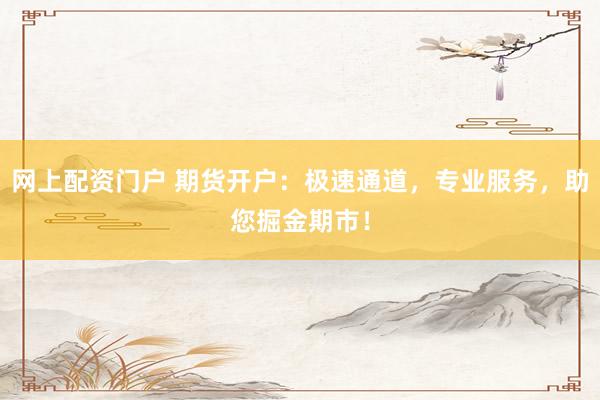 网上配资门户 期货开户：极速通道，专业服务，助您掘金期市！