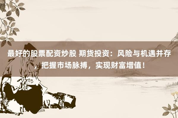 最好的股票配资炒股 期货投资：风险与机遇并存，把握市场脉搏，实现财富增值！