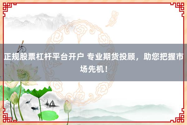 正规股票杠杆平台开户 专业期货投顾，助您把握市场先机！
