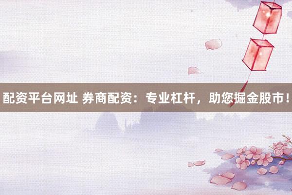 配资平台网址 券商配资：专业杠杆，助您掘金股市！