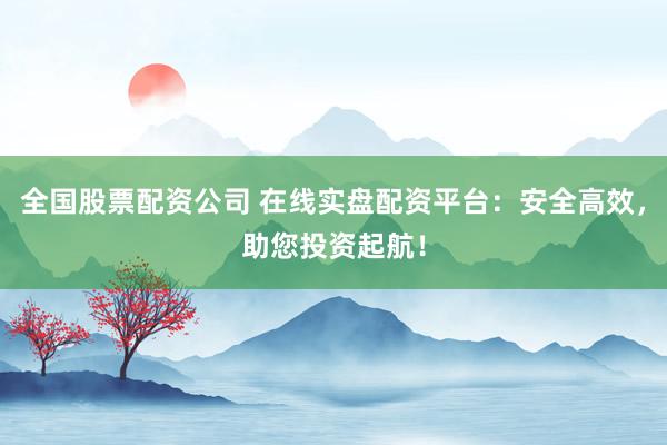 全国股票配资公司 在线实盘配资平台：安全高效，助您投资起航！