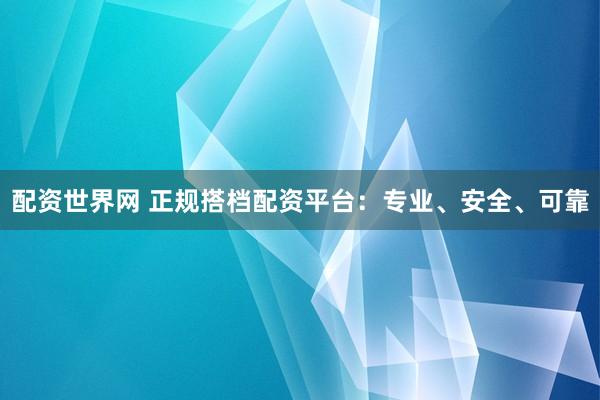 配资世界网 正规搭档配资平台：专业、安全、可靠