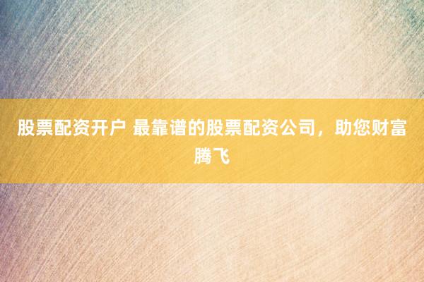 股票配资开户 最靠谱的股票配资公司，助您财富腾飞