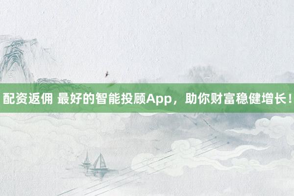 配资返佣 最好的智能投顾App,助你财富稳健增长!
