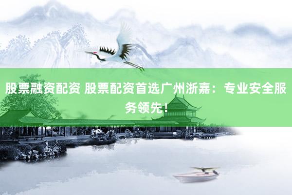 股票融资配资 股票配资首选广州浙嘉：专业安全服务领先！