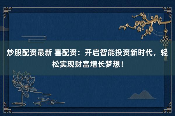 炒股配资最新 喜配资:开启智能投资新时代,轻松实现财富增长梦想!