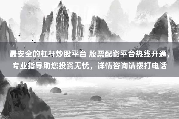 最安全的杠杆炒股平台 股票配资平台热线开通,专业指导助您投资无忧,详情咨询请拨打电话
