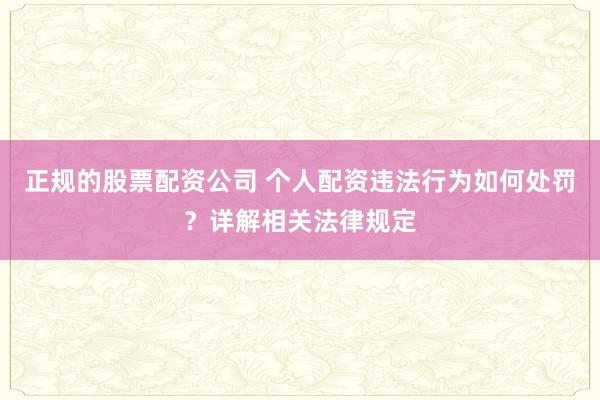 正规的股票配资公司 个人配资违法行为如何处罚？详解相关法律规定
