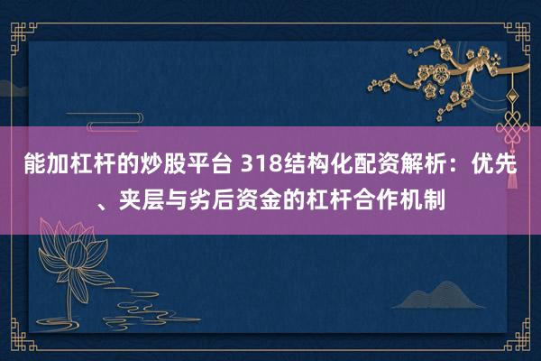 能加杠杆的炒股平台 318结构化配资解析：优先、夹层与劣后资金的杠杆合作机制