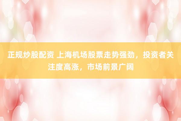 正规炒股配资 上海机场股票走势强劲，投资者关注度高涨，市场前景广阔