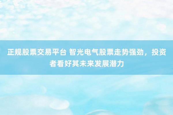 正规股票交易平台 智光电气股票走势强劲,投资者看好其未来发展潜力