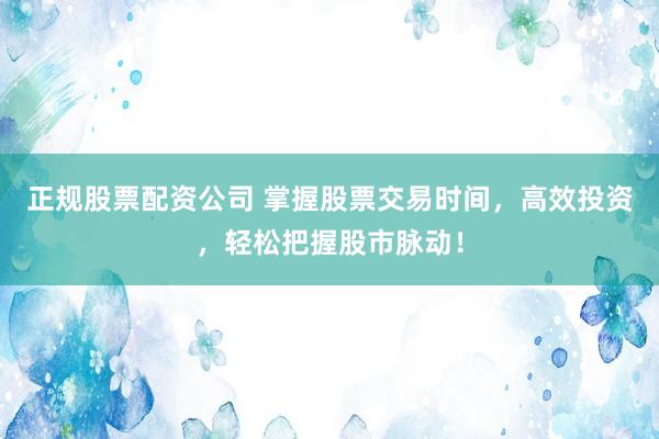 正规股票配资公司 掌握股票交易时间，高效投资，轻松把握股市脉动！