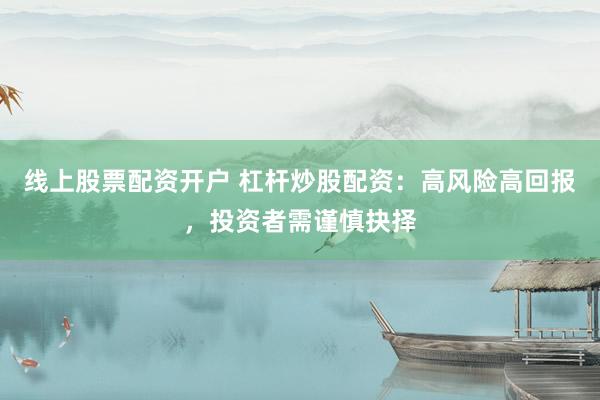 线上股票配资开户 杠杆炒股配资：高风险高回报，投资者需谨慎抉择