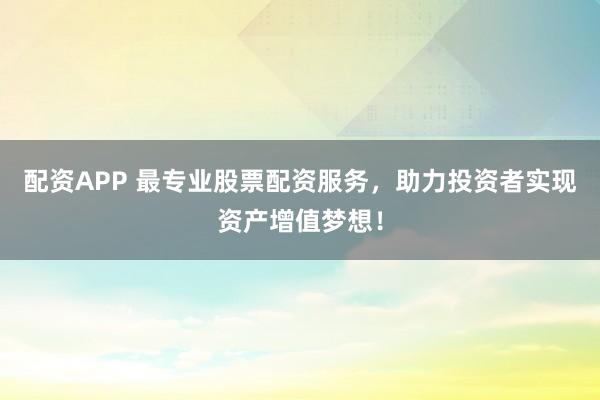 配资APP 最专业股票配资服务，助力投资者实现资产增值梦想！