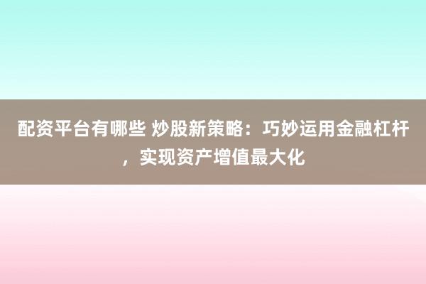 配资平台有哪些 炒股新策略：巧妙运用金融杠杆，实现资产增值最大化