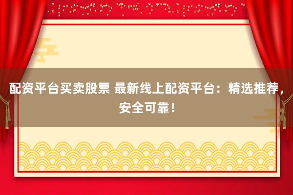 配资平台买卖股票 最新线上配资平台：精选推荐，安全可靠！