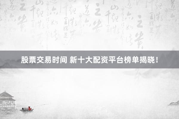 股票交易时间 新十大配资平台榜单揭晓！