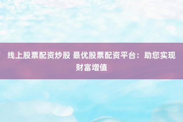 线上股票配资炒股 最优股票配资平台:助您实现财富增值