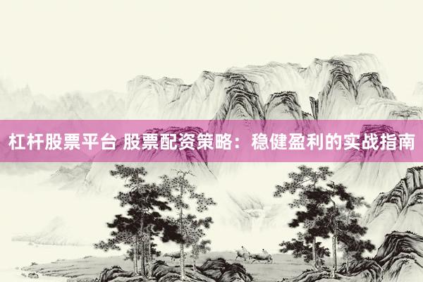 杠杆股票平台 股票配资策略：稳健盈利的实战指南