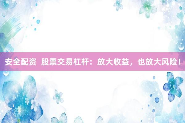 安全配资  股票交易杠杆：放大收益，也放大风险！