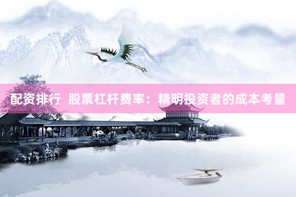 配资排行 股票杠杆费率:精明投资者的成本考量