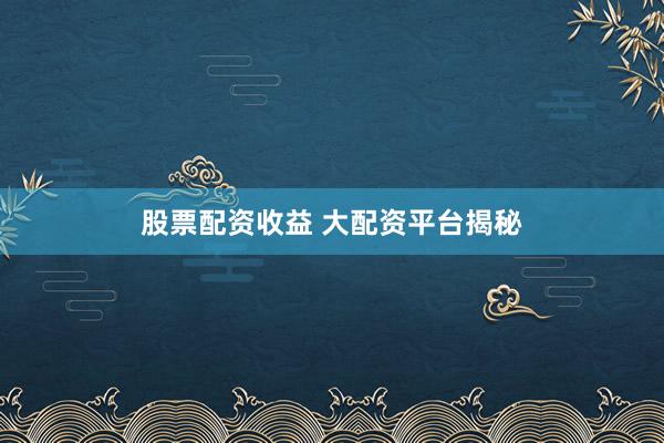 股票配资收益 大配资平台揭秘