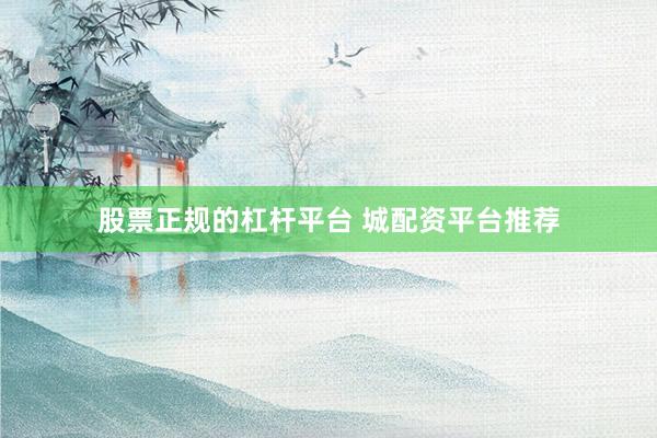 股票正规的杠杆平台 城配资平台推荐