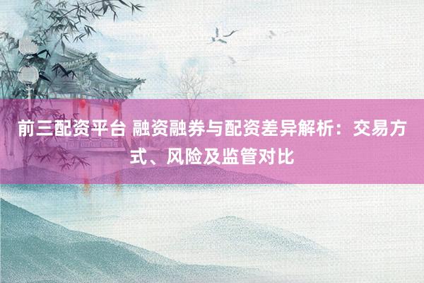 前三配资平台 融资融券与配资差异解析：交易方式、风险及监管对比