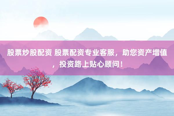 股票炒股配资 股票配资专业客服，助您资产增值，投资路上贴心顾问！