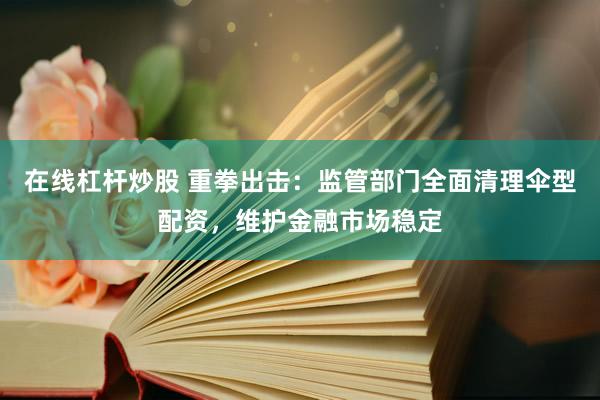 在线杠杆炒股 重拳出击：监管部门全面清理伞型配资，维护金融市场稳定