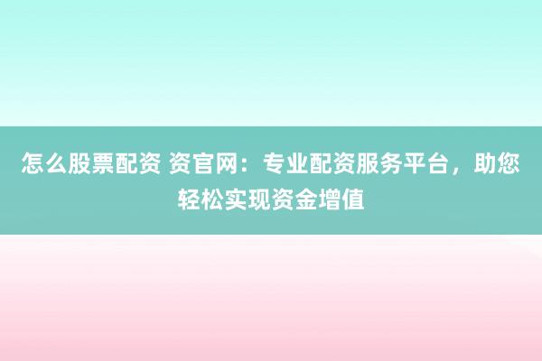怎么股票配资 资官网：专业配资服务平台，助您轻松实现资金增值