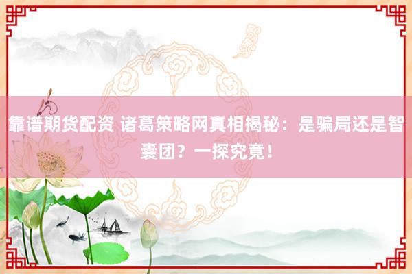 靠谱期货配资 诸葛策略网真相揭秘：是骗局还是智囊团？一探究竟！