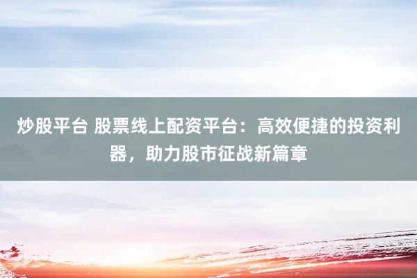 炒股平台 股票线上配资平台：高效便捷的投资利器，助力股市征战新篇章