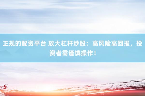 正规的配资平台 放大杠杆炒股：高风险高回报，投资者需谨慎操作！