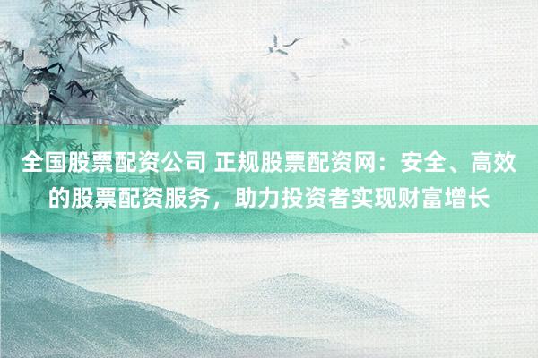 全国股票配资公司 正规股票配资网:安全、高效的股票配资服务,助力投资者实现财富增长