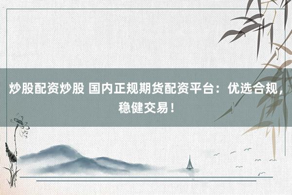 炒股配资炒股 国内正规期货配资平台：优选合规，稳健交易！