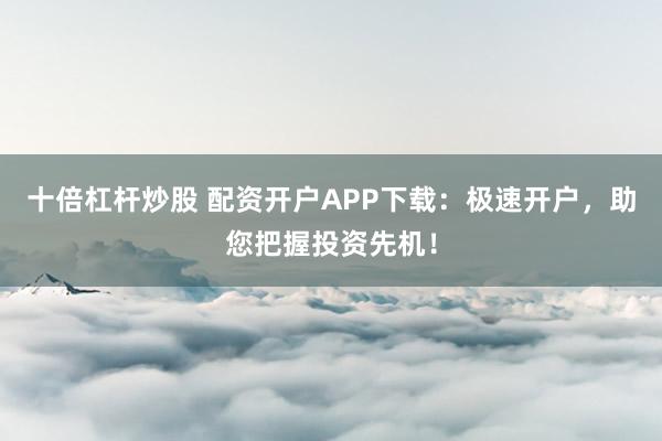 十倍杠杆炒股 配资开户APP下载：极速开户，助您把握投资先机！