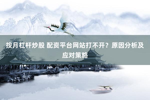 按月杠杆炒股 配资平台网站打不开？原因分析及应对策略