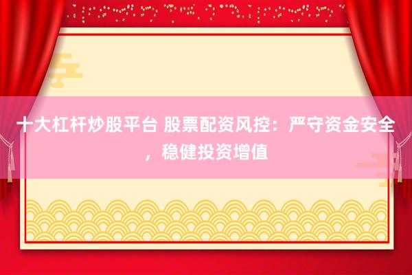 十大杠杆炒股平台 股票配资风控：严守资金安全，稳健投资增值
