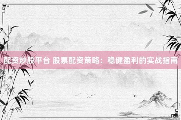 配资炒股平台 股票配资策略：稳健盈利的实战指南