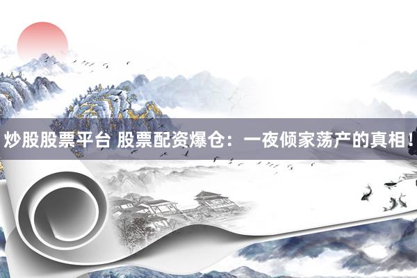 炒股股票平台 股票配资爆仓:一夜倾家荡产的真相!