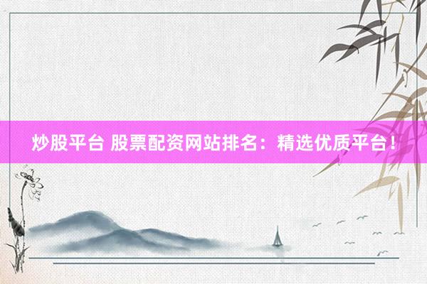 炒股平台 股票配资网站排名：精选优质平台！