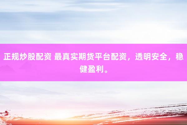 正规炒股配资 最真实期货平台配资，透明安全，稳健盈利。