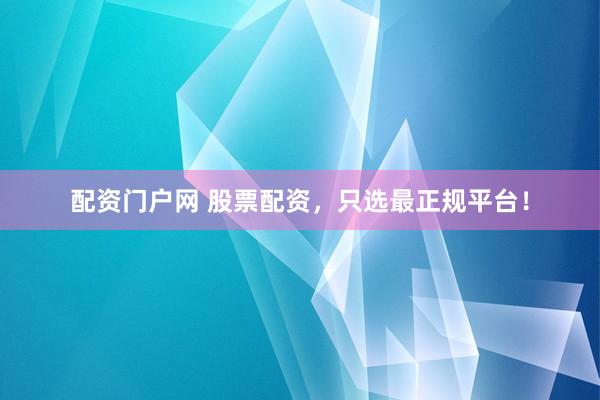 配资门户网 股票配资，只选最正规平台！