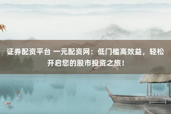 证券配资平台 一元配资网:低门槛高效益,轻松开启您的股市投资之旅!