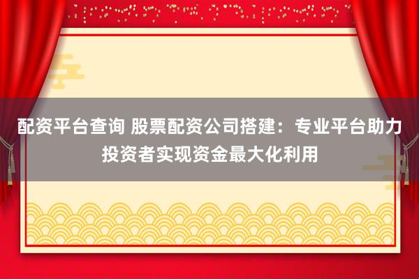 配资平台查询 股票配资公司搭建:专业平台助力投资者实现资金最大化利用