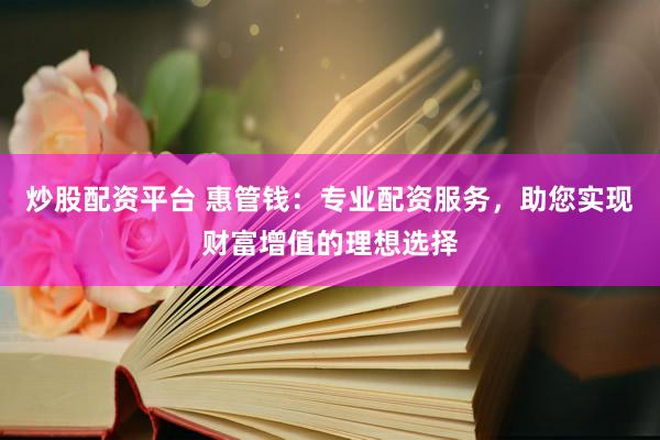 炒股配资平台 惠管钱:专业配资服务,助您实现财富增值的理想选择